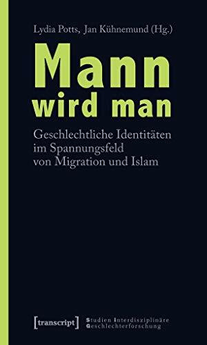 Mann wird man: Geschlechtliche Identitäten im Spannungsfeld von Migration und Islam (Studien Interdisziplinäre Geschlechterforschung)