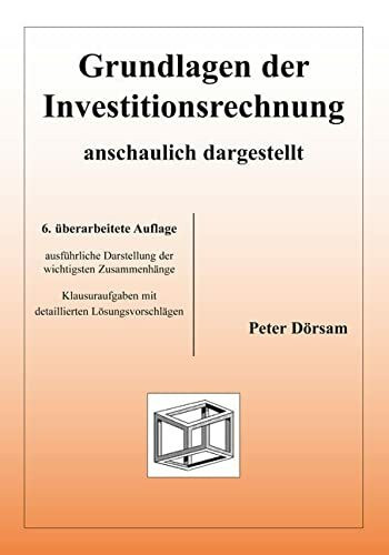 Grundlagen der Investitionsrechnung - anschaulich dargestellt: Ausführliche Darstellung der wichtigsten Zusammenhänge. Klausuraufgaben mit detaillierten Lösungsvorschlägen