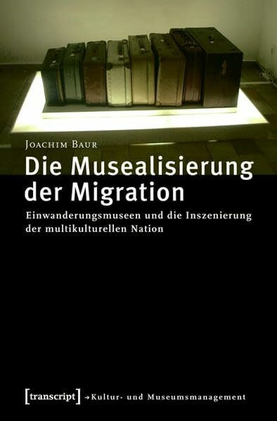 Die Musealisierung der Migration: Einwanderungsmuseen und die Inszenierung der multikulturellen Nation (Schriften zum Kultur- und Museumsmanagement)