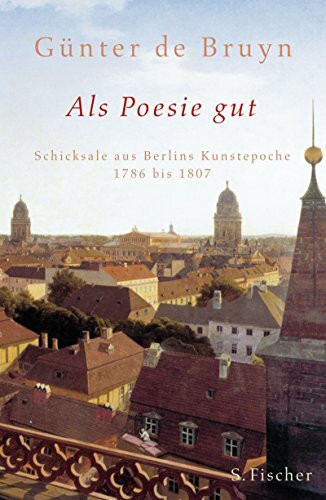 Als Poesie gut: Schicksale aus Berlins Kunstepoche 1786 bis 1807