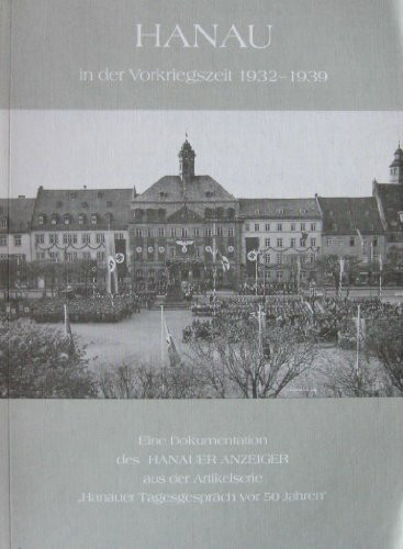 Hanau in der Vorkriegszeit 1932-1939: Eine Dokumentation des Hanauer Anzeiger aus der Artikelserie "Hanauer Tagesgespräch vor 50 Jahren"