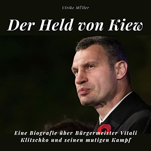 Der Held von Kiew: Eine Biografie über Bürgermeister Vitali Klitschko und seinen mutigen Kampf