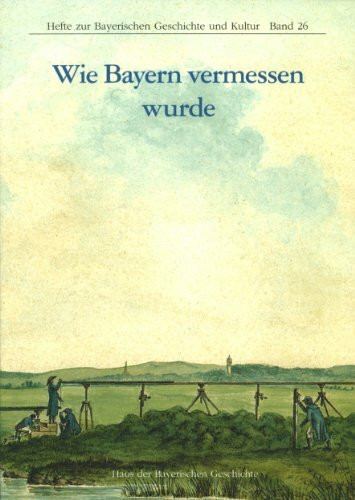 Wie Bayern vermessen wurde (Hefte zur Bayerischen Geschichte und Kultur)