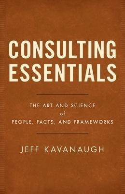 Consulting Essentials: The Art and Science of People, Facts, and Frameworks