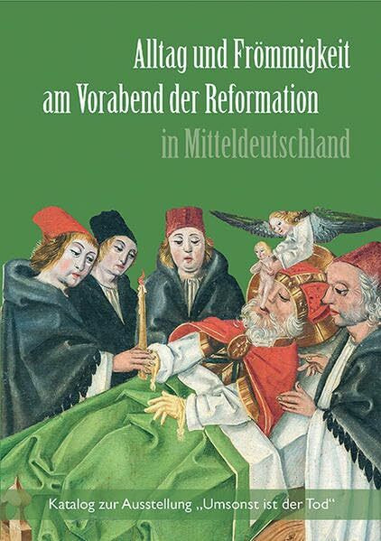 Alltag und Frömmigkeit am Vorabend der Reformation in Mitteldeutschland: Katalog zur Ausstellung „Umsonst ist der Tod“
