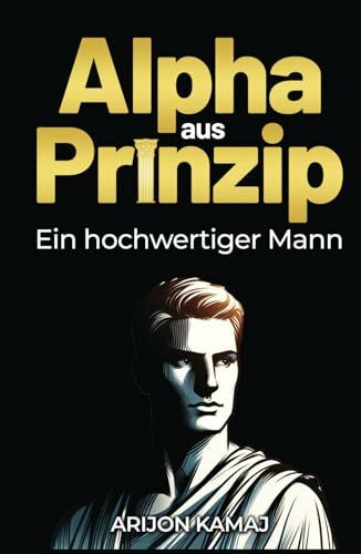Alpha aus Prinzip: Der Schlüssel zur Anziehung: Wie du als Mann mit der Alpha-Mentalität Erfolg und Bewunderung gewinnst