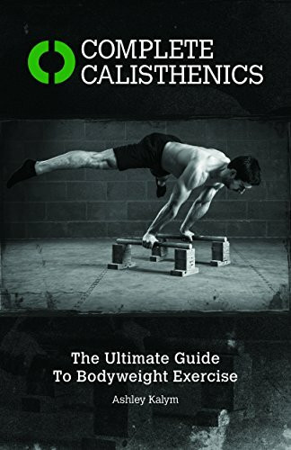 Complete Calisthenics: The Ultimate Guide to Bodyweight Exercise: The Ultimate Guide to Bodyweight Exercises