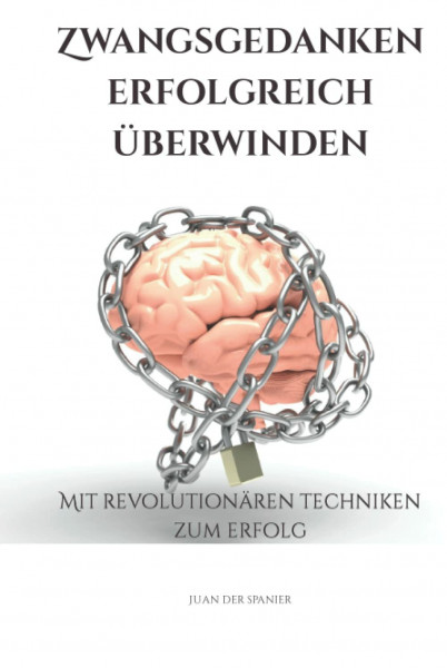 Zwangsgedanken erfolgreich überwinden: Mit revolutionären Techniken zum Erfolg (Zwangsgedanken erfolgreich überwinden; Angststörungen & Panikattacken loslassen)