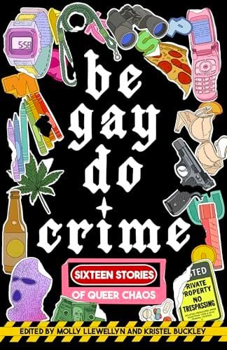 Be Gay, Do Crime: Sixteen Stories of Queer Chaos Be Gay, Do Crime: Sixteen Stories of Queer Chaos