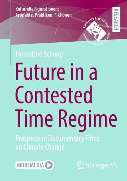 Future in a Contested Time Regime: Prospects in Documentary Films on Climate Change (Kulturelle Figurationen: Artefakte, Praktiken, Fiktionen)