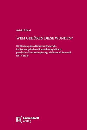 Wem gehören diese Wunden?: Die Deutung Anna Katharina Emmericks im Spannungsfeld von Bistumsleitung Münster, preußischer Provinzialregierung, Medizin und Romantik (1813–1852)