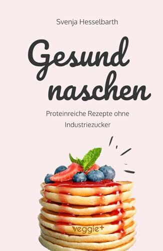 Gesund naschen: Proteinreiche und zuckerfreie Rezepte für gesunde Naschereien (Gesund backen und kochen: Desserts, Kuchen, Snacks und Vieles mehr – alles in einem Kochbuch)