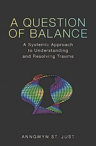 A Question of Balance: A Systemic Approach to Understanding and Resolving Trauma A Question of Balance: A Systemic Approach to Understanding and Resolving Trauma