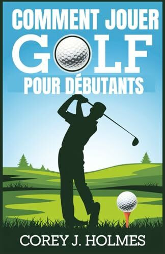 COMMENT JOUER GOLF POUR DÉBUTANTS: Un guide étape par étape pour apprendre les règles de golf, les techniques et les principes fondamentaux du swing pour les débutants