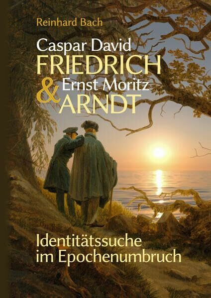 Caspar David Friedrich & Ernst Moritz Arndt: Identitätssuche im Epochenumbruch