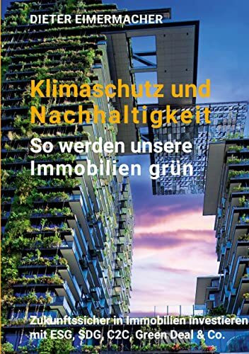 Klimaschutz und Nachhaltigkeit – so werden unsere Immobilien grün: Zukunftssicher in Immobilien investieren mit ESG, SDG, C2C, Green Deal & Co.