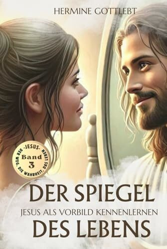 DER SPIEGEL DES LEBENS: Jesus als Vorbild kennenlernen (JESUS - der Weg, die Wahrheit, das Leben, Band 3)