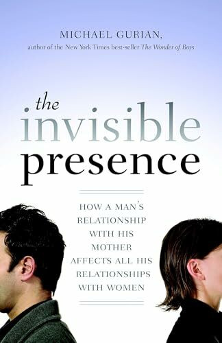 The Invisible Presence: How a Man's Relationship with His Mother Affects All His Relationships with Women