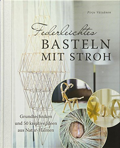 Federleichtes Basteln mit Stroh: Grundtechniken und 50 kreative Ideen aus Natur-Halmen