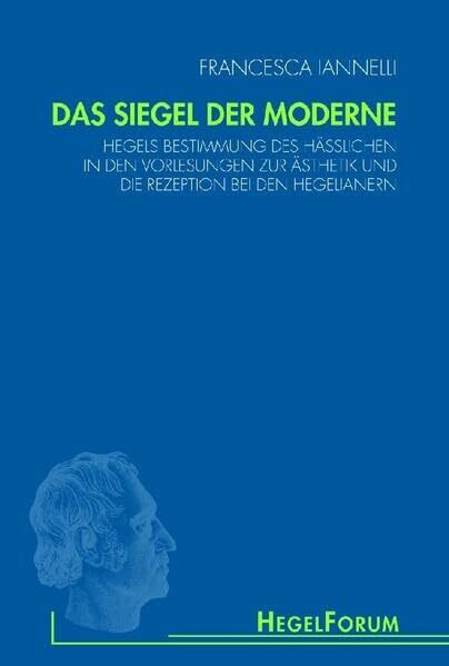 Das Siegel der Moderne: Hegels Bestimmung des Hässlichen in den Vorlesungen zur Ästhetik und die Rezeption bei den Hegelianern (HegelForum, Studien)